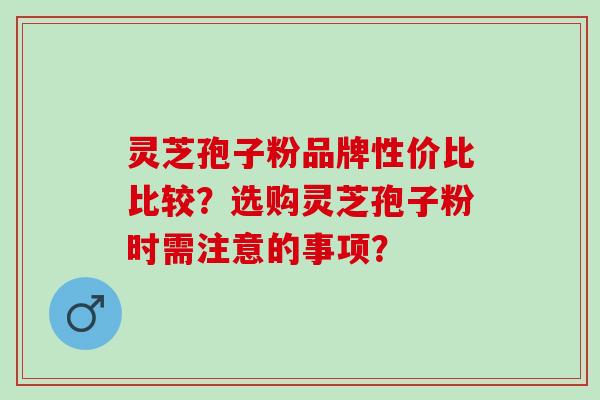 灵芝孢子粉品牌性价比比较？选购灵芝孢子粉时需注意的事项？