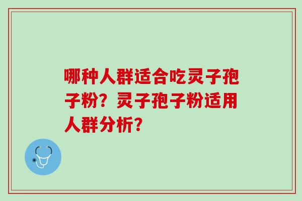 哪种人群适合吃灵子孢子粉?灵子孢子粉适用人群分析? 哪种人群适合吃灵子孢子粉?灵子孢子粉适用人群分析?
