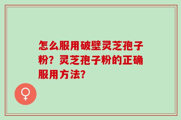 怎么服用破壁灵芝孢子粉？灵芝孢子粉的正确服用方法？