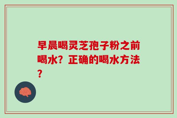 早晨喝灵芝孢子粉之前喝水?正确的喝水方法? 早晨喝灵芝孢子粉之前喝水?正确的喝水方法?