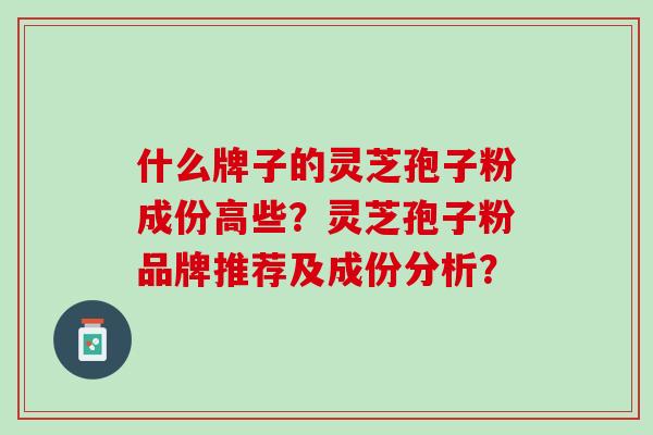 什么牌子的灵芝孢子粉成份高些？灵芝孢子粉品牌推荐及成份分析？