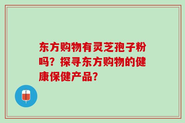 东方购物有灵芝孢子粉吗？探寻东方购物的健康保健产品？