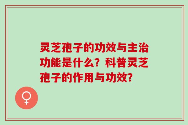 灵芝孢子的功效与主功能是什么？科普灵芝孢子的作用与功效？