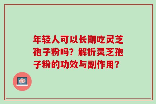 年轻人可以长期吃灵芝孢子粉吗?解析灵芝孢子粉的功效与副作用? 年轻人可以长期吃灵芝孢子粉吗?解析灵芝孢子粉的功效与副作用?