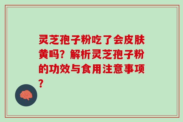 灵芝孢子粉吃了会皮肤黄吗？解析灵芝孢子粉的功效与食用注意事项？