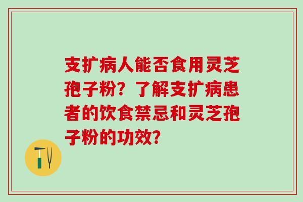 支扩人能否食用灵芝孢子粉?了解支扩患者的饮食禁忌和灵芝孢子粉的功效? 支扩人能否食用灵芝孢子粉?了解支扩患者的饮食禁忌和灵芝孢子粉的功效?