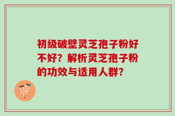 初级破壁灵芝孢子粉好不好？解析灵芝孢子粉的功效与适用人群？
