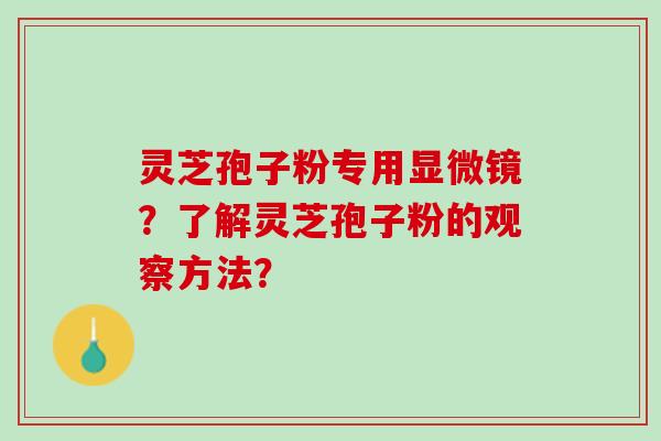 灵芝孢子粉专用显微镜?了解灵芝孢子粉的观察方法? 灵芝孢子粉专用显微镜?了解灵芝孢子粉的观察方法?