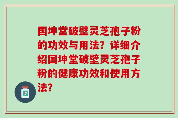 国坤堂破壁灵芝孢子粉的功效与用法？详细介绍国坤堂破壁灵芝孢子粉的健康功效和使用方法？