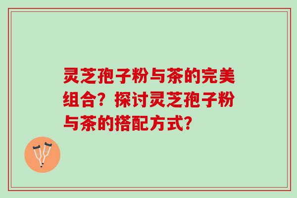 灵芝孢子粉与茶的完美组合?探讨灵芝孢子粉与茶的搭配方式? 灵芝孢子粉与茶的完美组合?探讨灵芝孢子粉与茶的搭配方式?