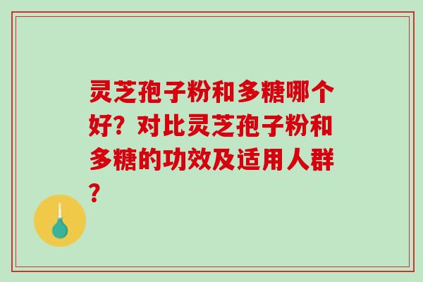 灵芝孢子粉和多糖哪个好？对比灵芝孢子粉和多糖的功效及适用人群？