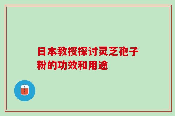 日本教授探讨灵芝孢子粉的功效和用途