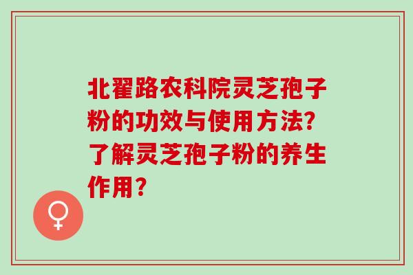 北翟路农科院灵芝孢子粉的功效与使用方法？了解灵芝孢子粉的养生作用？