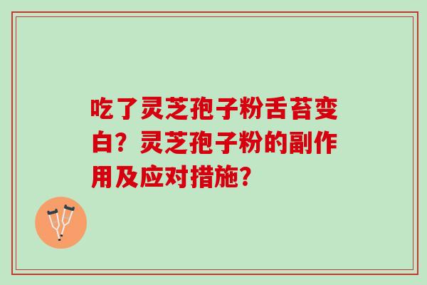 吃了灵芝孢子粉舌苔变白?灵芝孢子粉的副作用及应对措施? 吃了灵芝孢子粉舌苔变白?灵芝孢子粉的副作用及应对措施?