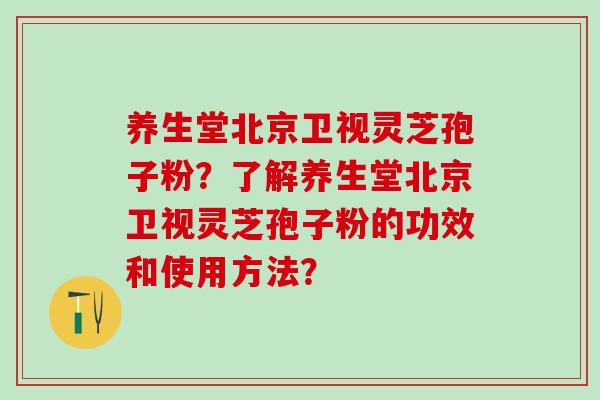 养生堂北京卫视灵芝孢子粉?了解养生堂北京卫视灵芝孢子粉的功效和使用方法? 养生堂北京卫视灵芝孢子粉?了解养生堂北京卫视灵芝孢子粉的功效和使用方法?