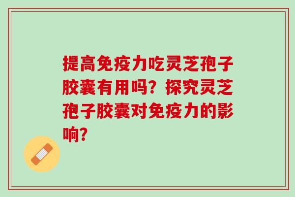 提高免疫力吃灵芝孢子胶囊有用吗?探究灵芝孢子胶囊对免疫力的影响? 提高免疫力吃灵芝孢子胶囊有用吗?探究灵芝孢子胶囊对免疫力的影响?