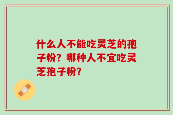 什么人不能吃灵芝的孢子粉？哪种人不宜吃灵芝孢子粉？