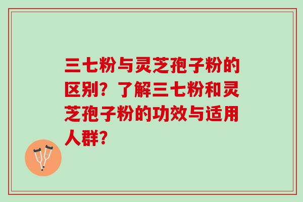 三七粉与灵芝孢子粉的区别？了解三七粉和灵芝孢子粉的功效与适用人群？