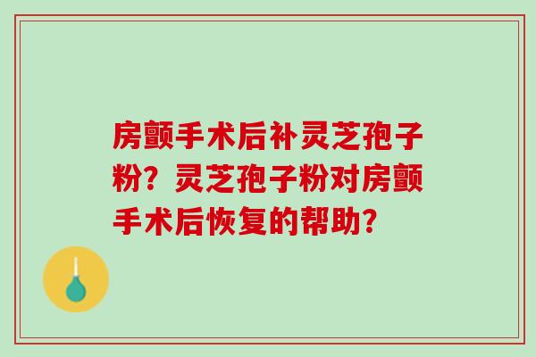 房颤手术后补灵芝孢子粉？灵芝孢子粉对房颤手术后恢复的帮助？