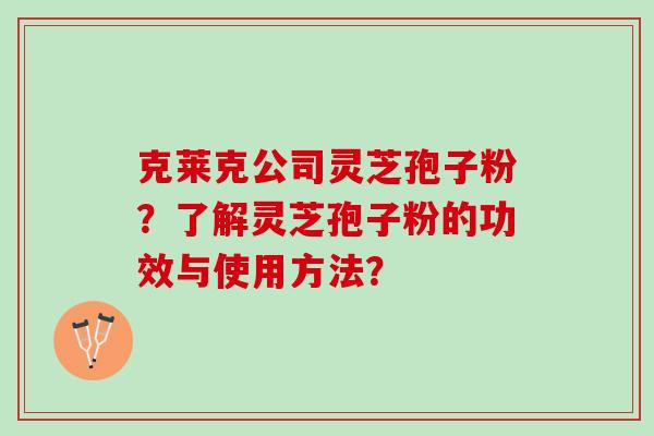 克莱克公司灵芝孢子粉？了解灵芝孢子粉的功效与使用方法？