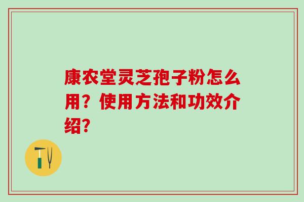 康农堂灵芝孢子粉怎么用？使用方法和功效介绍？