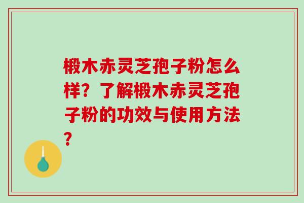 椴木赤灵芝孢子粉怎么样？了解椴木赤灵芝孢子粉的功效与使用方法？