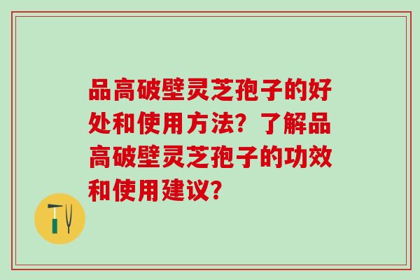 品高破壁灵芝孢子的好处和使用方法?了解品高破壁灵芝孢子的功效和使用建议? 品高破壁灵芝孢子的好处和使用方法?了解品高破壁灵芝孢子的功效和使用建议?