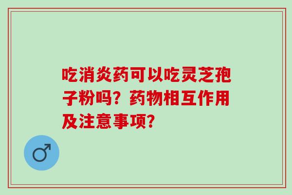 吃药可以吃灵芝孢子粉吗？相互作用及注意事项？