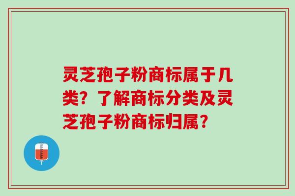 灵芝孢子粉商标属于几类？了解商标分类及灵芝孢子粉商标归属？