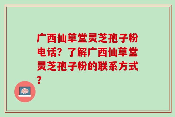 广西仙草堂灵芝孢子粉电话？了解广西仙草堂灵芝孢子粉的联系方式？