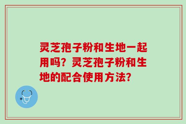灵芝孢子粉和生地一起用吗？灵芝孢子粉和生地的配合使用方法？
