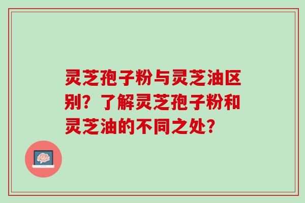 灵芝孢子粉与灵芝油区别?了解灵芝孢子粉和灵芝油的不同之处? 灵芝孢子粉与灵芝油区别?了解灵芝孢子粉和灵芝油的不同之处?