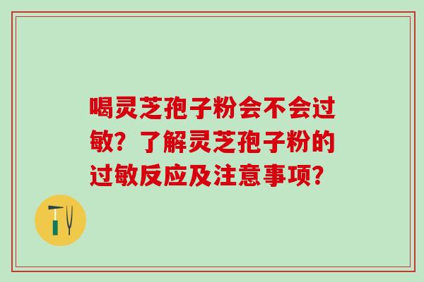 喝灵芝孢子粉会不会过敏？了解灵芝孢子粉的过敏反应及注意事项？