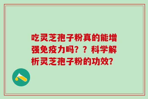 吃灵芝孢子粉真的能增强免疫力吗？？科学解析灵芝孢子粉的功效？