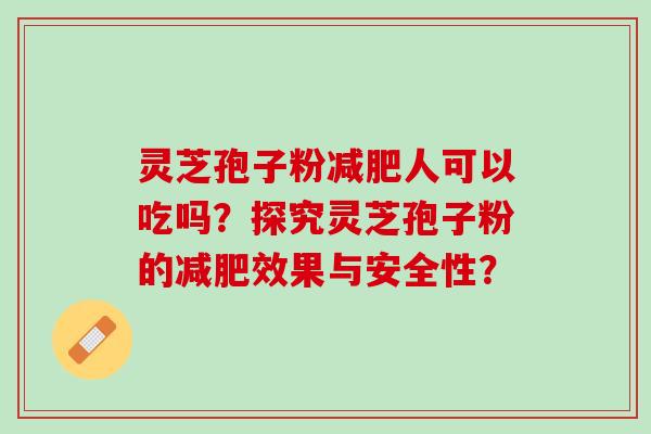 灵芝孢子粉减肥人可以吃吗？探究灵芝孢子粉的减肥效果与安全性？