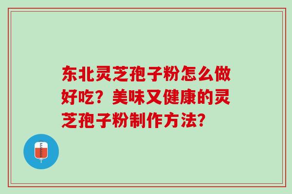 东北灵芝孢子粉怎么做好吃?美味又健康的灵芝孢子粉制作方法? 东北灵芝孢子粉怎么做好吃?美味又健康的灵芝孢子粉制作方法?