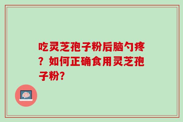 吃灵芝孢子粉后脑勺疼？如何正确食用灵芝孢子粉？