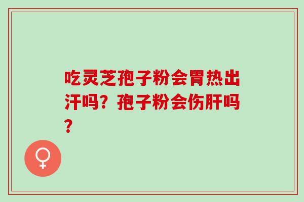 吃灵芝孢子粉会胃热出汗吗?孢子粉会伤吗? 吃灵芝孢子粉会胃热出汗吗?孢子粉会伤吗?