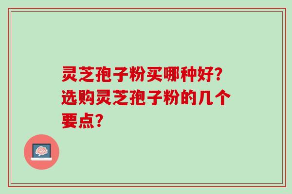 灵芝孢子粉买哪种好？选购灵芝孢子粉的几个要点？