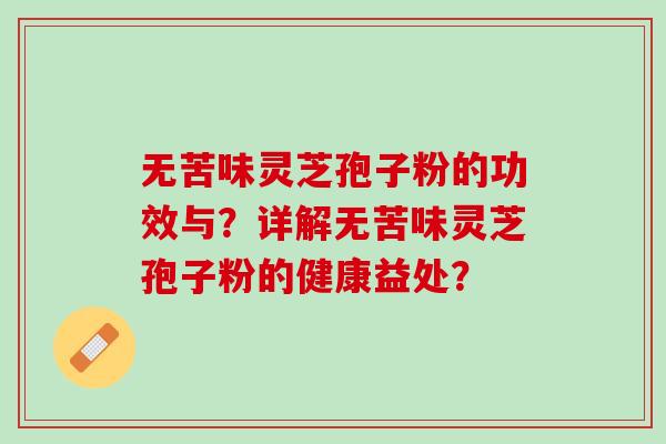 无苦味灵芝孢子粉的功效与？详解无苦味灵芝孢子粉的健康益处？
