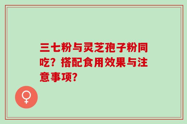三七粉与灵芝孢子粉同吃？搭配食用效果与注意事项？