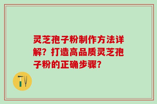 灵芝孢子粉制作方法详解？打造高品质灵芝孢子粉的正确步骤？