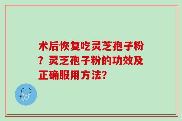 术后恢复吃灵芝孢子粉？灵芝孢子粉的功效及正确服用方法？