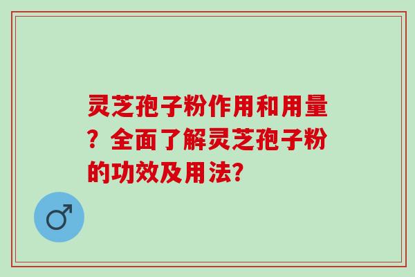 灵芝孢子粉作用和用量？全面了解灵芝孢子粉的功效及用法？
