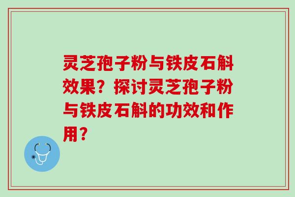 灵芝孢子粉与铁皮石斛效果？探讨灵芝孢子粉与铁皮石斛的功效和作用？