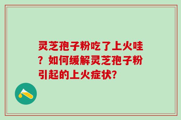 灵芝孢子粉吃了上火哇？如何缓解灵芝孢子粉引起的上火症状？