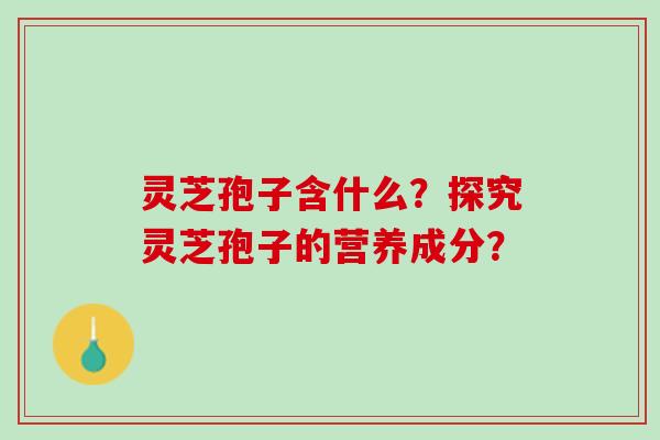 灵芝孢子含什么？探究灵芝孢子的营养成分？