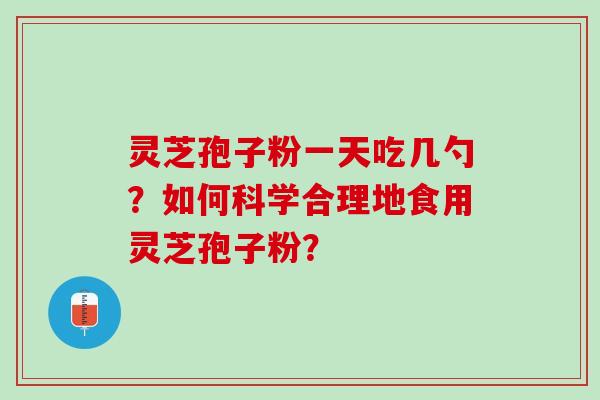 灵芝孢子粉一天吃几勺？如何科学合理地食用灵芝孢子粉？