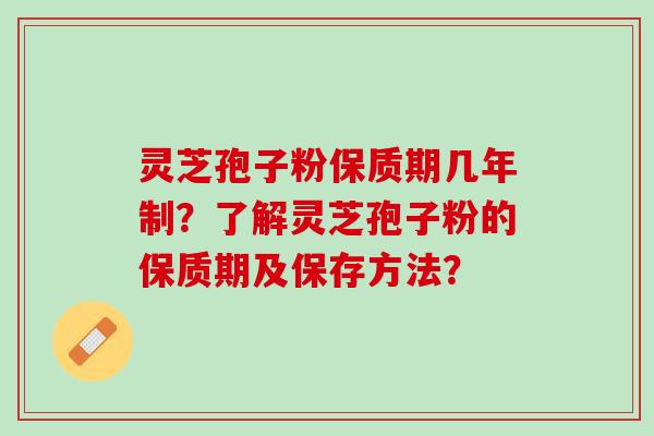 灵芝孢子粉保质期几年制？了解灵芝孢子粉的保质期及保存方法？