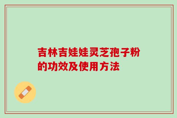 吉林吉娃娃灵芝孢子粉的功效及使用方法